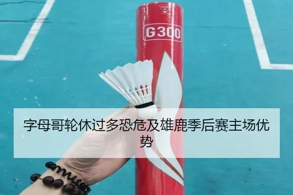 字母哥轮休过多恐危及雄鹿季后赛主场优势